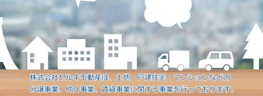 株式会社ヤルキ不動産は、土地・戸建住宅・マンションなどの分譲事業、仲介事業、賃貸事業に関する事業を行っております。