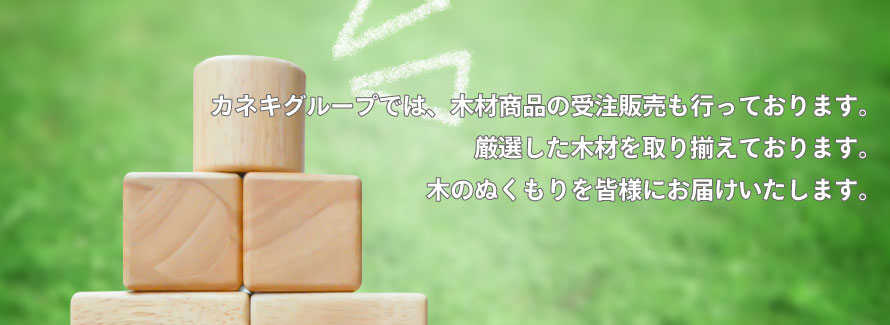 カネキグループでは、木材商品の受注販売も行っております。厳選した木材を取り揃えております。木のぬくもりを皆様にお届けいたします。